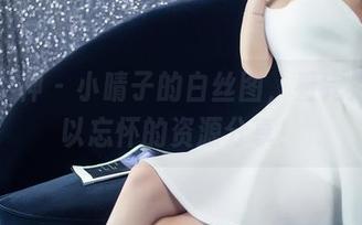 头条女神 – 小晴子的白丝图，看完之后难以忘怀的资源分享！