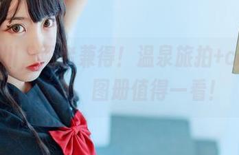 鬼才黑川，两者兼得！温泉旅拍+cos，无敌组合，图册值得一看！
